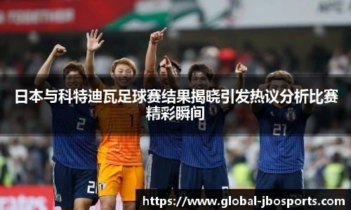 日本与科特迪瓦足球赛结果揭晓引发热议分析比赛精彩瞬间